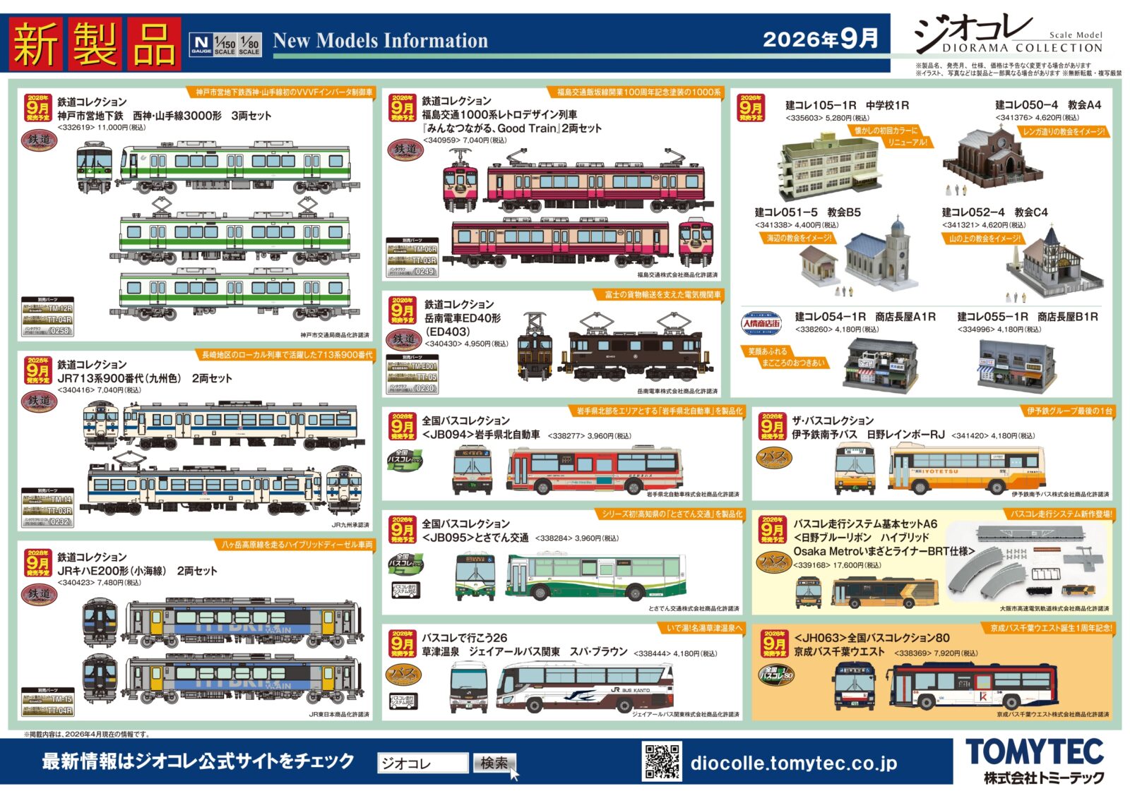 【ジオコレ】新製品再生産発売情報 新製品ポスター公開 2026年9月発売予定 #Nゲージ #鉄道模型 鉄道コレクション ・神戸市営地下鉄 西神・山手線3000形 3両セット 11,000円 ・JRキハE200形(小海線) 2両セット 7,480円 ・JR713系900番代(九州色) 2両セット 7,040円 ・福島交通1000系レトロデザイン列車『みんなつながる、Good Train』2両セット 7,040円 ・岳南電車ED40形(ED403) 4,950円 バスコレ走行システム基本セットA6 ・<日野ブルーリボン ハイブリッドOsakaMetroいまざとライナーBRT仕様> 17,600円 ザ・バスコレクション ・伊予鉄南予バス 日野レインボーRJ 4,180円 ・全国バスコレ<JB094>岩手県北自動車 3,960円 ・全国バスコレ<JB095>とさでん交通 3,960円 バスコレで行こう26 ・草津温泉 ジェイアールバス関東 スパ・ブラウン 4,180円 サ・バスコレクション80 ・<JH063>全国バスコレクション80 京成バス千葉ウエスト 7,920円 建物コレクション ・建コレ105-1R 中学校1R 5,280円 ・建コレ050-4 教会A4 4,620円 ・建コレ051-5 教会B5 4,400円 ・建コレ052-4 教会C4 4,620円 ・建コレ054-1R 商店長屋A1R 4,180円 ・建コレ055-1R 商店長屋B1R 4,180円 再生産 ・バスコレ走行システム<S-001-2>道路パーツS70-RO(8本セット) 1,650円 ・バスコレ走行システム<C-002-2>道路パーツC103-30-RO(6本セット) 1,540円 ・バスコレ走行システム<C-003-2>道路パーツC140-30-RO(6本セット) 1,540円 ・バスコレ走行システム<BS-002>バス停ユニットセットB 2,420円