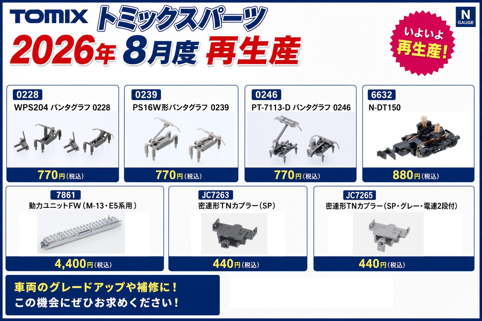 TOMIX 2026年8月度パーツ再生産 ・0228 WPS204 パンタグラフ 0228 770円(税込) ・0239 PS16W形パンタグラフ0239 770円(税込) ・0244 PS207 パンタグラフ 0244 770円(税込) ・0246 PT-7113-D パンタグラフ 0246 770円(税込) ・0247 PS201N パンタグラフ 0247 770円(税込) ・0272 PS209 パンタグラフ 0272 770円(税込) ・0273 PS208 パンタグラフ 0273 770円(税込) ・0282 PS207N パンタグラフ 0282 770円(税込) ・0449 DT61(黒車輪) 880円(税込) ・6616 DT209(フック) 1,100円(税込) ・6617 DT209(U字型) 1,100円(税込) ・6632 N-DT150 880円(税込) ・7861 動力ユニットFW(M-13・E5系用) 4,400円(税込) ・JA22 アンテナ(415-1500系用) 330円(税込) ・JA0032 無線アンテナ・信号炎管・ホイッスル 330円(税込) ・JC06 アーノルド Mb 440円(税込) ・JC7263 密連形TNカプラー(SP) 440円(税込) ・JC7265 密連形TNカプラー(SP・グレー・電連2段付) 440円(税込) Nゲージ 鉄道模型