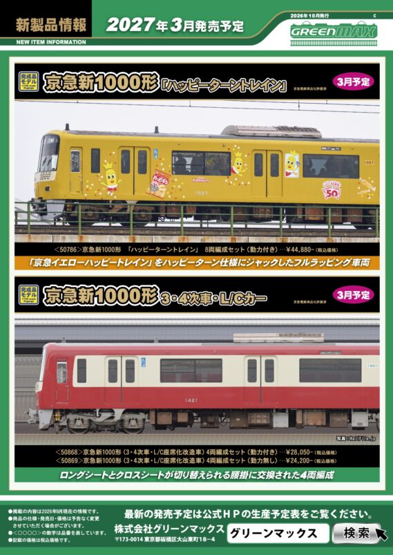 GREENMAX 新製品ポスター 2027年3月・4月発売予定 Nゲージ 鉄道模型 ・50786 京急新1000形 「ハッピーターントレイン」 8両編成セット 44,880円(税込) ・50868 京急新1000形(3・4次車・L/C座席化改造車)4両編成セット 28,050円(税込) ・50869 京急新1000形(3・4次車・L/C座席化改造車)4両編成セット 24,200円(税込) ・32295 東急電鉄8500系(8606編成)基本4両編成セット 25,300円(税込) ・32296 東急電鉄8500系(8606編成)増結用中間車6両セット 26,400円(税込) ・32290 小田急3000形4・5次車(ロイヤルブルー帯)8両編成セット 45,100円(税込) ・32291 小田急3000形6・7次車(ロイヤルブルー帯)6両編成セット 37,950円(税込) ・50879 小田急3000形「“もころん”と小田急百貨店 町田店へ号(Go!)」10両編成セット 60,500円(税込) ・32292 東武30000系(伊勢崎線・後期形)基本6両編成セット 38,720円(税込) ・32293 東武30000系(伊勢崎線・後期形)基本4両編成セット 29,260円(税込) ・32294 東武30000系(伊勢崎線・後期形)増結4両編成セット 25,300円(税込) ・50873 近鉄16200系 観光特急「青の交響曲」3両編成セット 27,500円(税込) ・50878 近鉄3220系(KYOTO-NARAラッピング)6両編成セット 40,260円(税込) ・32287 近鉄21020系アーバンライナーnext 6両編成セット 39,050円(税込) ・32252 阪急7000系(リニューアル車)8両編成セットⅡ 55,000円(税込) ・32297 阪神9000系(“たいせつ”がギュッと。マーク付き)6両編成セット 41,250円(税込) ・32288 JR九州817系2000番代 基本2両編成セット 21,120円(税込) ・32289 JR九州817系2000番代 増結2両編成セット 18,480円(税込) ・4791 マルチプルタイタンパー 09-16 プラッサー&トイラー純正色 23,650円(税込) ・4792 マルチプルタイタンパー 09-16 東鉄工業色 23,650円(税込)